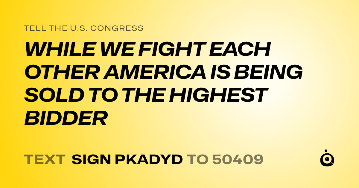 A shareable card that reads "tell the U.S. Congress: WHILE WE FIGHT EACH OTHER AMERICA IS BEING SOLD TO THE HIGHEST BIDDER" followed by "text sign PKADYD to 50409"