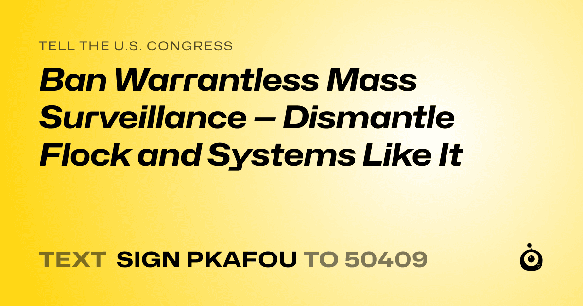 A shareable card that reads "tell the U.S. Congress: Ban Warrantless Mass Surveillance — Dismantle Flock and Systems Like It" followed by "text sign PKAFOU to 50409"