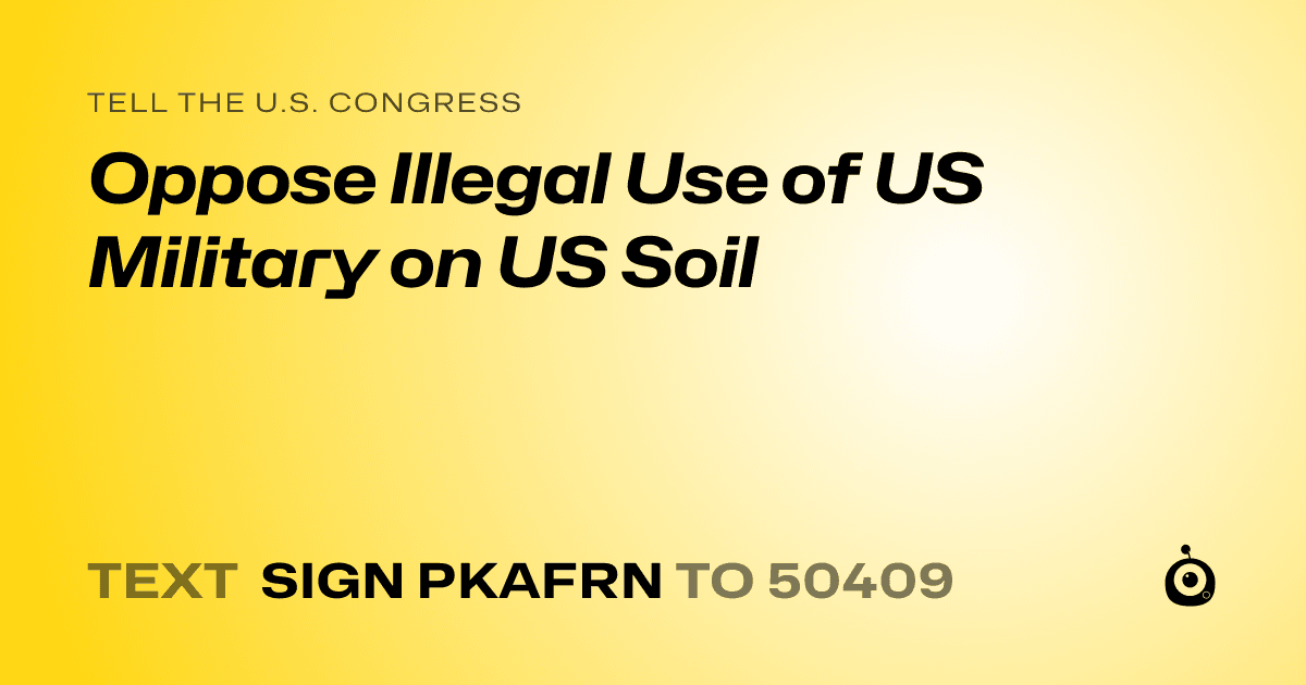 A shareable card that reads "tell the U.S. Congress: Oppose Illegal Use of US Military on US Soil" followed by "text sign PKAFRN to 50409"