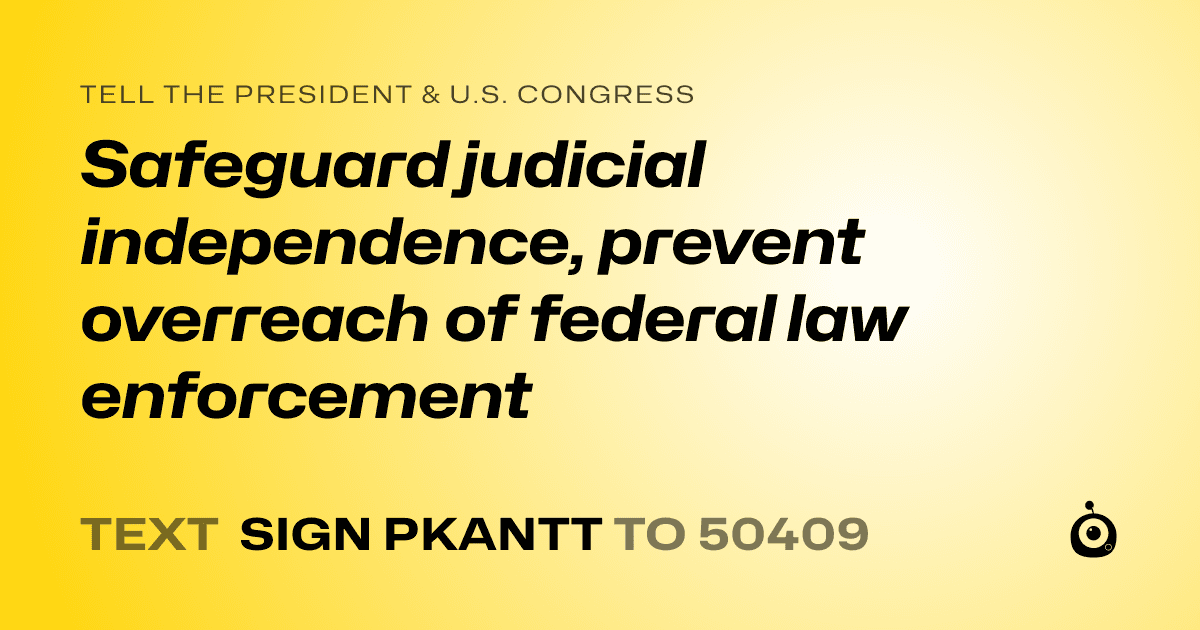 A shareable card that reads "tell the President & U.S. Congress: Safeguard judicial independence, prevent overreach of federal law enforcement" followed by "text sign PKANTT to 50409"