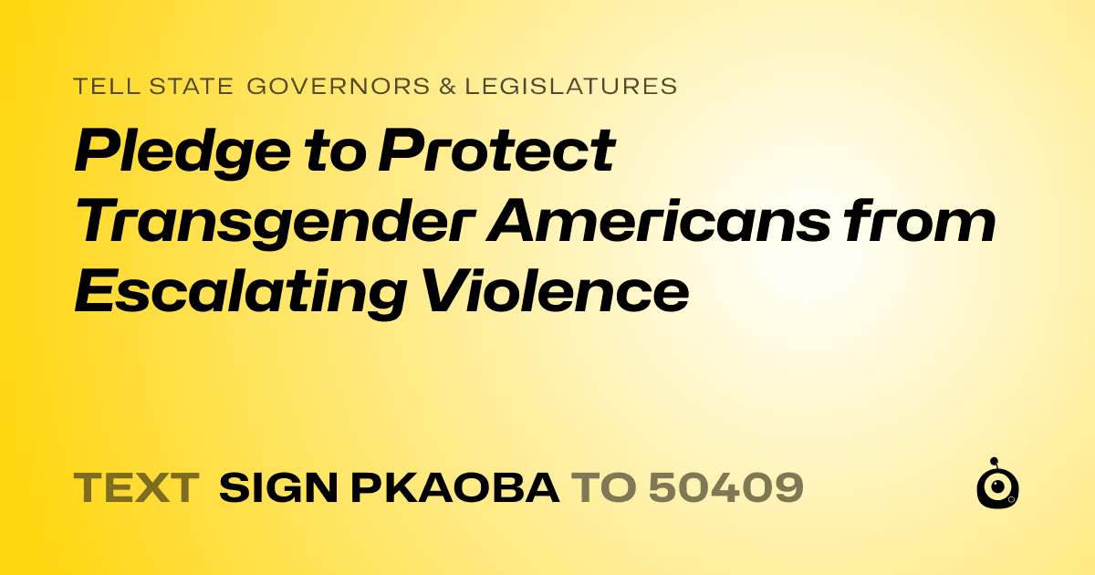 A shareable card that reads "tell State Governors & Legislatures: Pledge to Protect Transgender Americans from Escalating Violence" followed by "text sign PKAOBA to 50409"