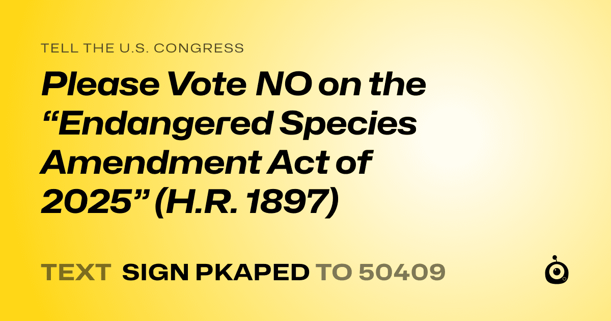 A shareable card that reads "tell the U.S. Congress: Please Vote NO on the “Endangered Species Amendment Act of 2025” (H.R. 1897)" followed by "text sign PKAPED to 50409"