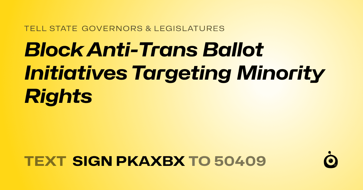 A shareable card that reads "tell State Governors & Legislatures: Block Anti-Trans Ballot Initiatives Targeting Minority Rights" followed by "text sign PKAXBX to 50409"