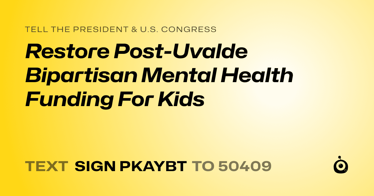 A shareable card that reads "tell the President & U.S. Congress: Restore Post-Uvalde Bipartisan Mental Health Funding For Kids" followed by "text sign PKAYBT to 50409"