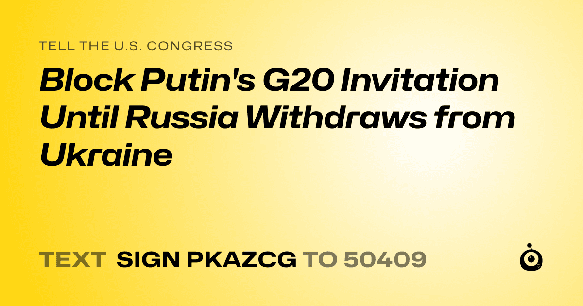 A shareable card that reads "tell the U.S. Congress: Block Putin's G20 Invitation Until Russia Withdraws from Ukraine" followed by "text sign PKAZCG to 50409"