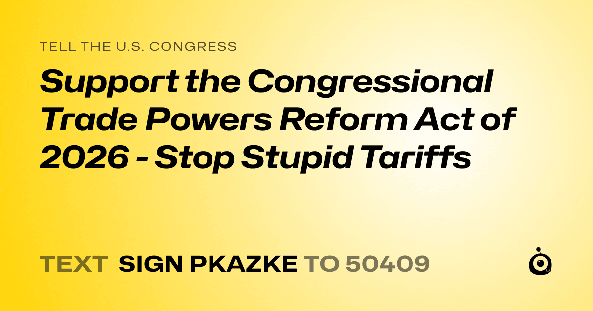 A shareable card that reads "tell the U.S. Congress: Support the Congressional Trade Powers Reform Act of 2026 - Stop Stupid Tariffs" followed by "text sign PKAZKE to 50409"