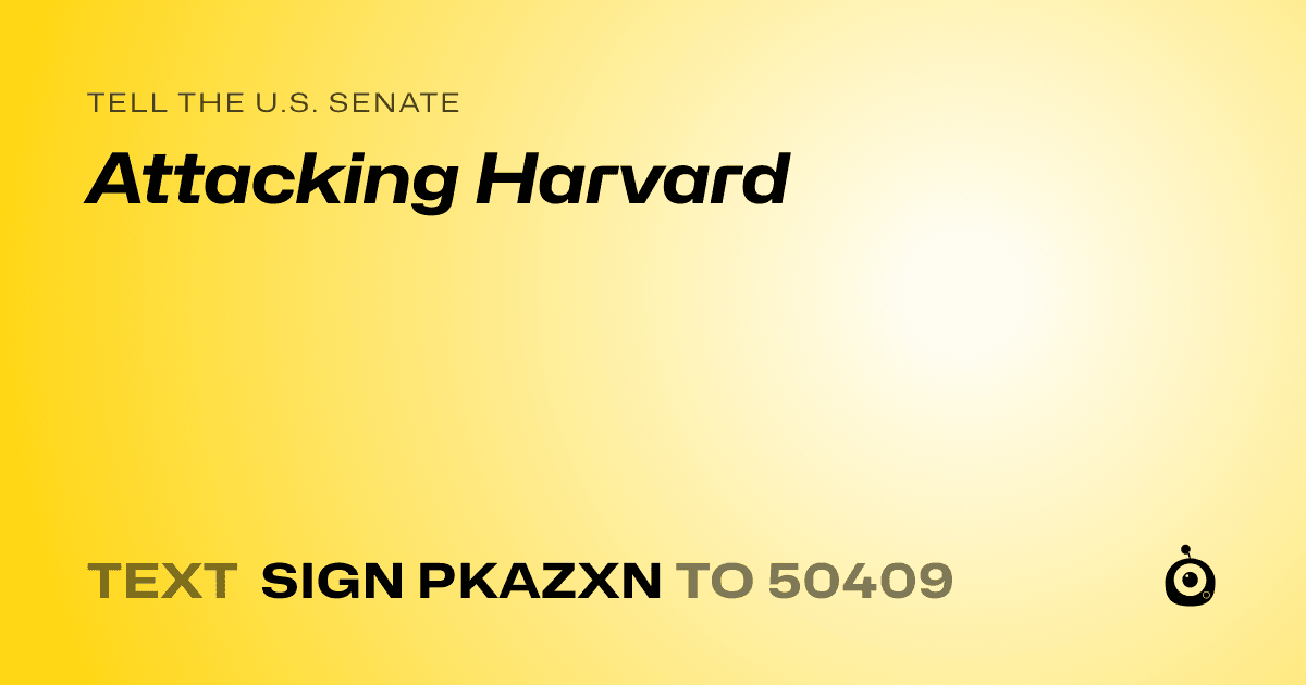 A shareable card that reads "tell the U.S. Senate: Attacking Harvard" followed by "text sign PKAZXN to 50409"