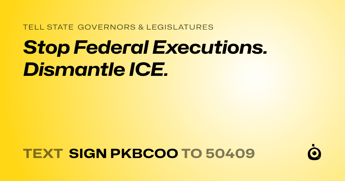 A shareable card that reads "tell State Governors & Legislatures: Stop Federal Executions. Dismantle ICE." followed by "text sign PKBCOO to 50409"