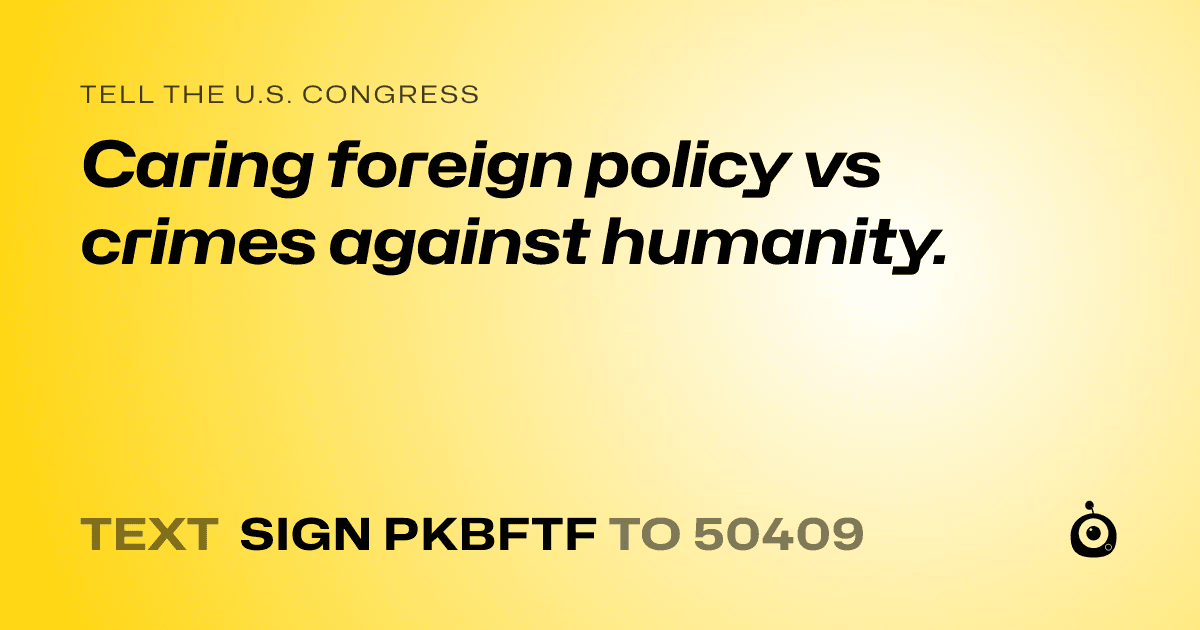 A shareable card that reads "tell the U.S. Congress: Caring foreign policy vs crimes against humanity." followed by "text sign PKBFTF to 50409"