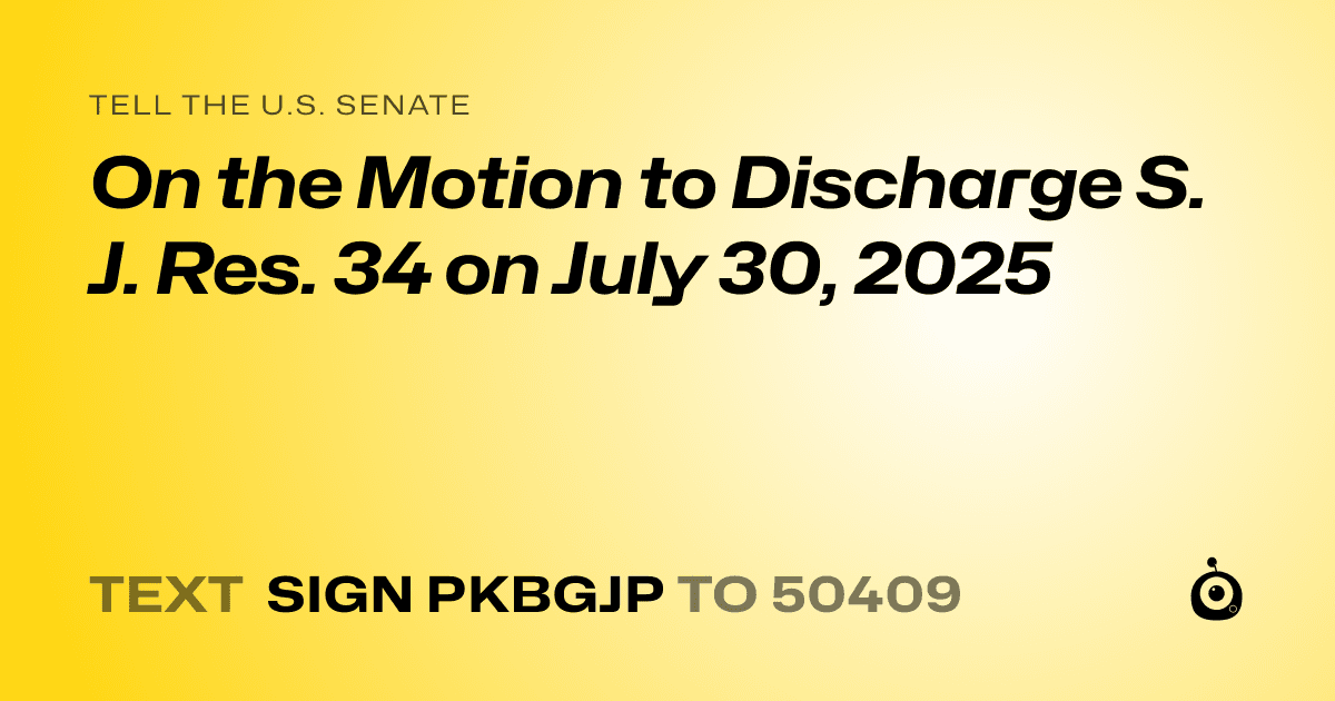 A shareable card that reads "tell the U.S. Senate: On the Motion to Discharge S. J. Res. 34 on July 30, 2025" followed by "text sign PKBGJP to 50409"