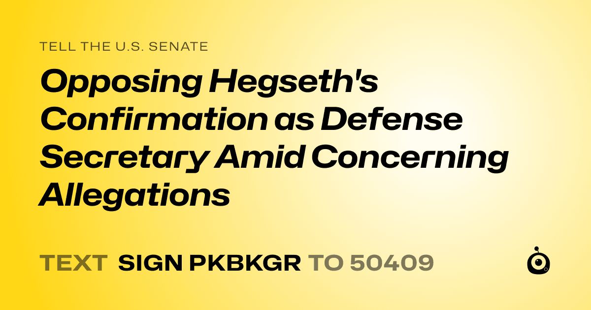 A shareable card that reads "tell the U.S. Senate: Opposing Hegseth's Confirmation as Defense Secretary Amid Concerning Allegations" followed by "text sign PKBKGR to 50409"