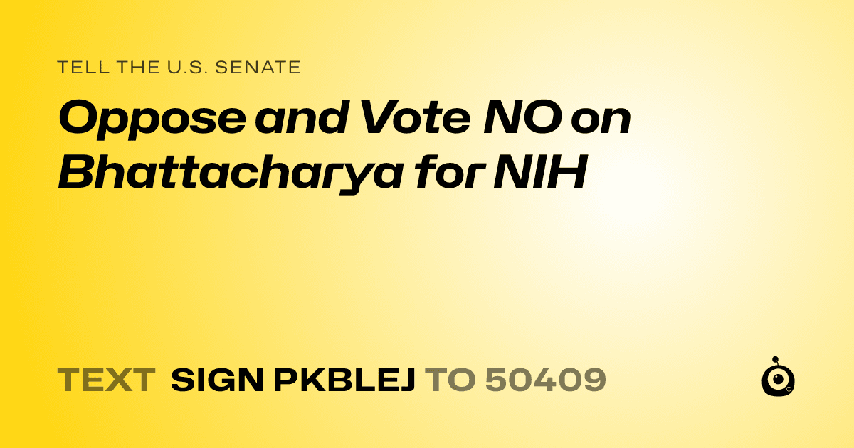 A shareable card that reads "tell the U.S. Senate: Oppose and Vote NO on Bhattacharya for NIH" followed by "text sign PKBLEJ to 50409"