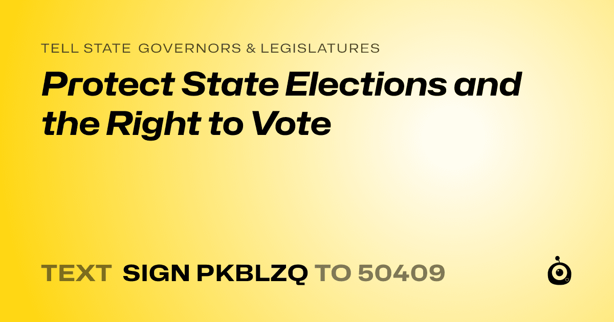 A shareable card that reads "tell State Governors & Legislatures: Protect State Elections and the Right to Vote" followed by "text sign PKBLZQ to 50409"