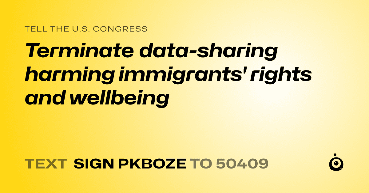 A shareable card that reads "tell the U.S. Congress: Terminate data-sharing harming immigrants' rights and wellbeing" followed by "text sign PKBOZE to 50409"