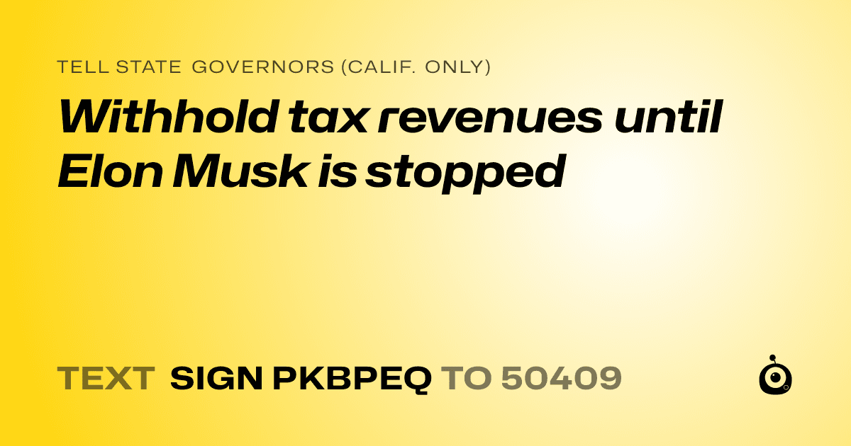 A shareable card that reads "tell State Governors (Calif. only): Withhold tax revenues until Elon Musk is stopped" followed by "text sign PKBPEQ to 50409"