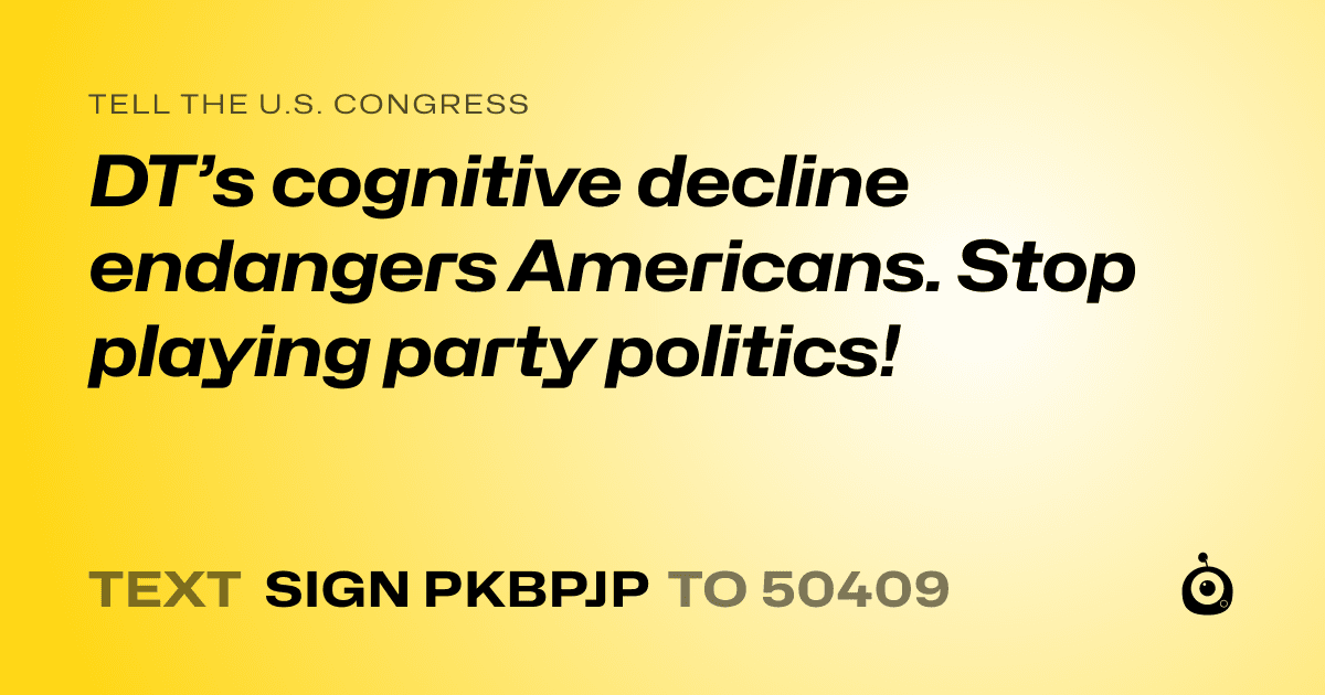 A shareable card that reads "tell the U.S. Congress: DT’s cognitive decline endangers Americans. Stop playing party politics!" followed by "text sign PKBPJP to 50409"