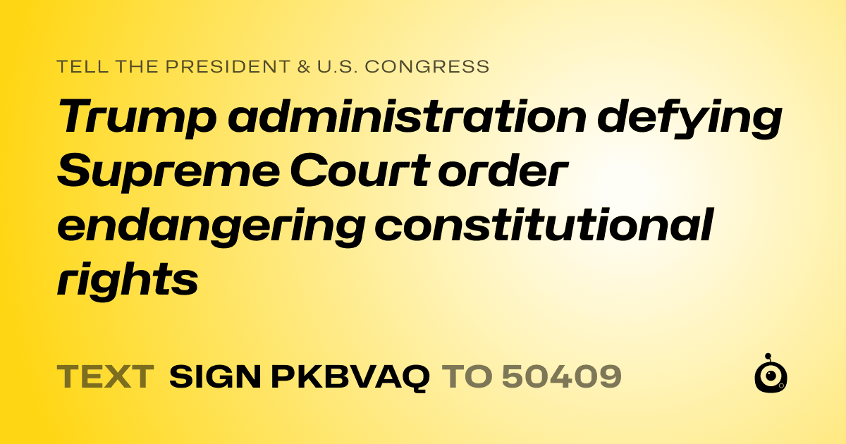 A shareable card that reads "tell the President & U.S. Congress: Trump administration defying Supreme Court order endangering constitutional rights" followed by "text sign PKBVAQ to 50409"