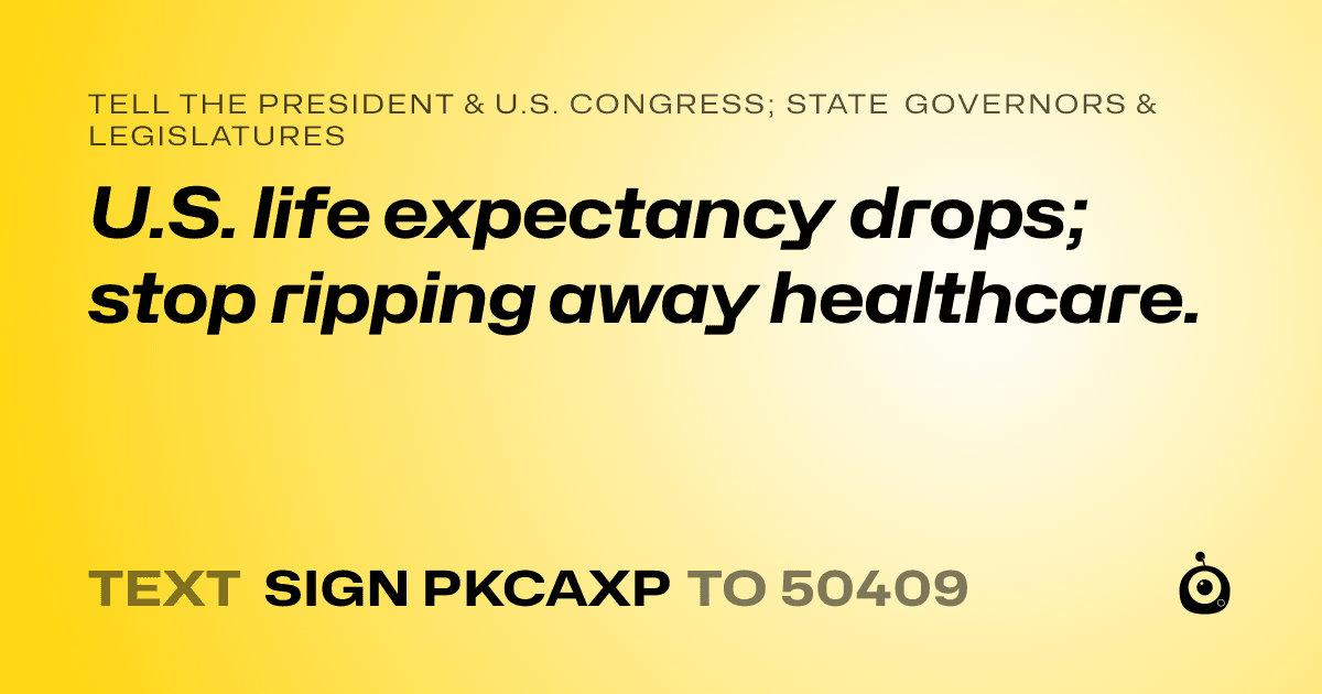 A shareable card that reads "tell the President & U.S. Congress; State Governors & Legislatures: U.S. life expectancy drops; stop ripping away healthcare." followed by "text sign PKCAXP to 50409"