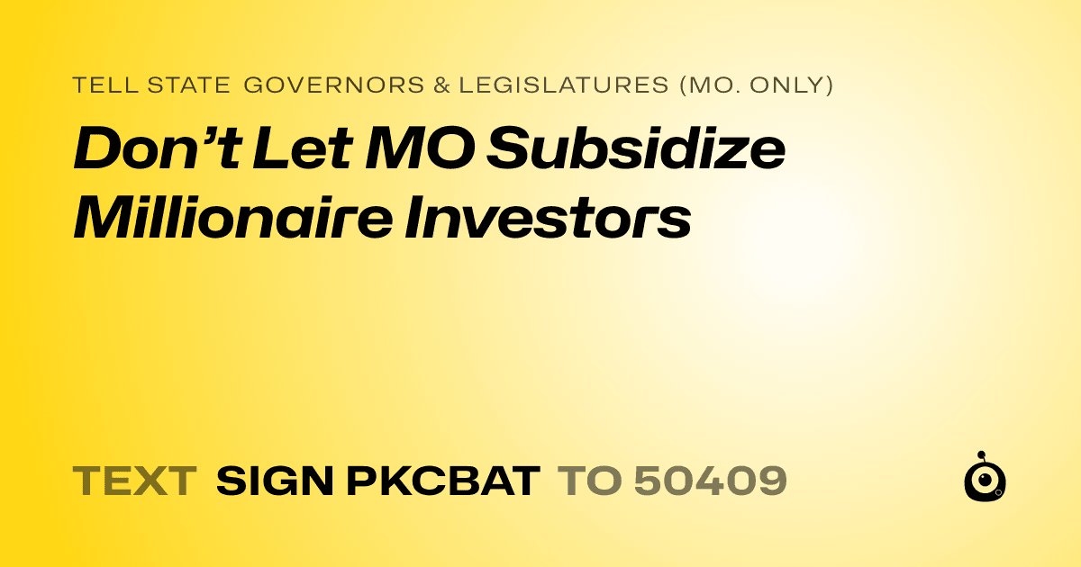 A shareable card that reads "tell State Governors & Legislatures (Mo. only): Don’t Let MO Subsidize Millionaire Investors" followed by "text sign PKCBAT to 50409"