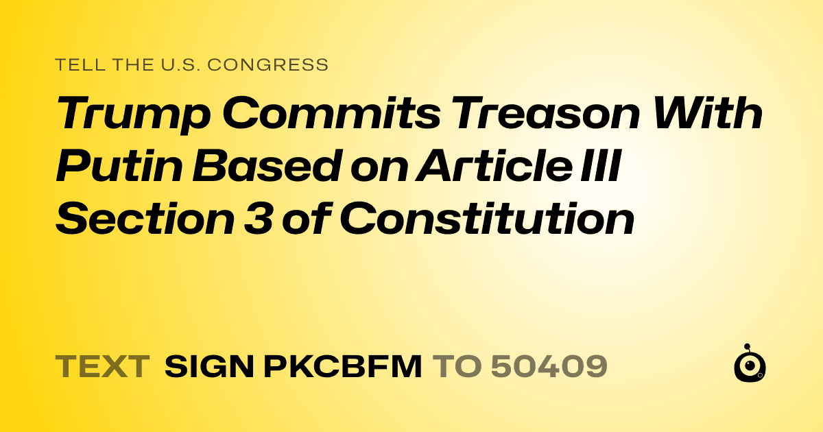 A shareable card that reads "tell the U.S. Congress: Trump Commits Treason With Putin Based on Article III Section 3 of Constitution" followed by "text sign PKCBFM to 50409"