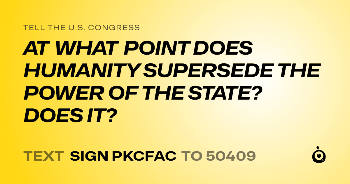 A shareable card that reads "tell the U.S. Congress: AT WHAT POINT DOES HUMANITY SUPERSEDE THE POWER OF THE STATE? DOES IT?" followed by "text sign PKCFAC to 50409"