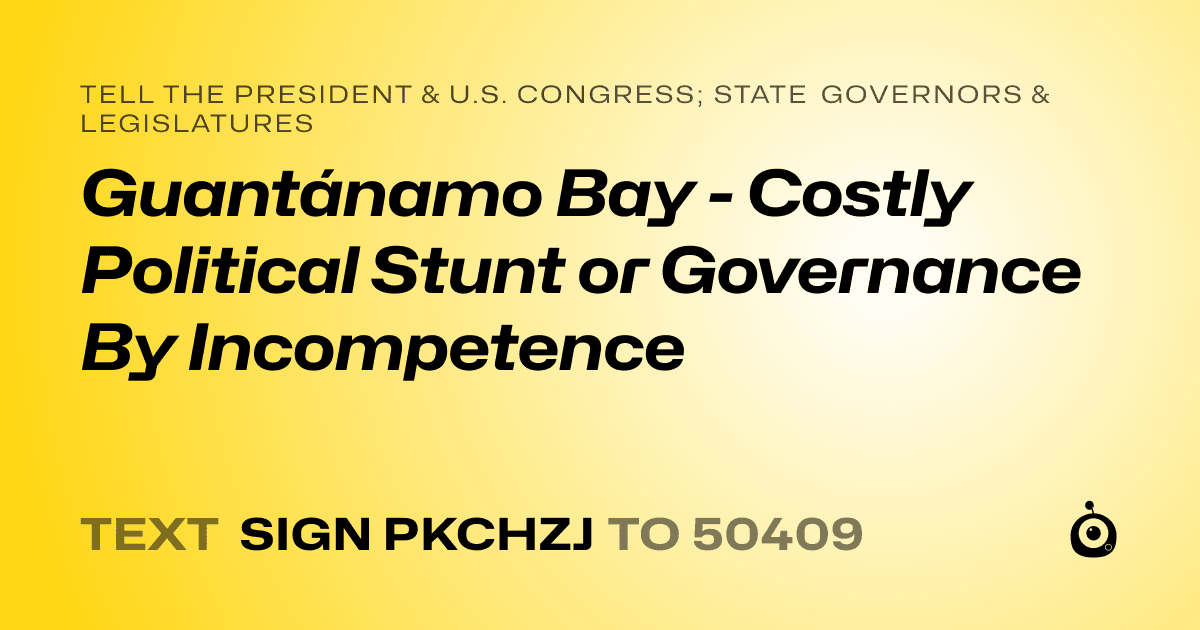 A shareable card that reads "tell the President & U.S. Congress; State Governors & Legislatures: Guantánamo Bay - Costly Political Stunt or Governance By Incompetence" followed by "text sign PKCHZJ to 50409"