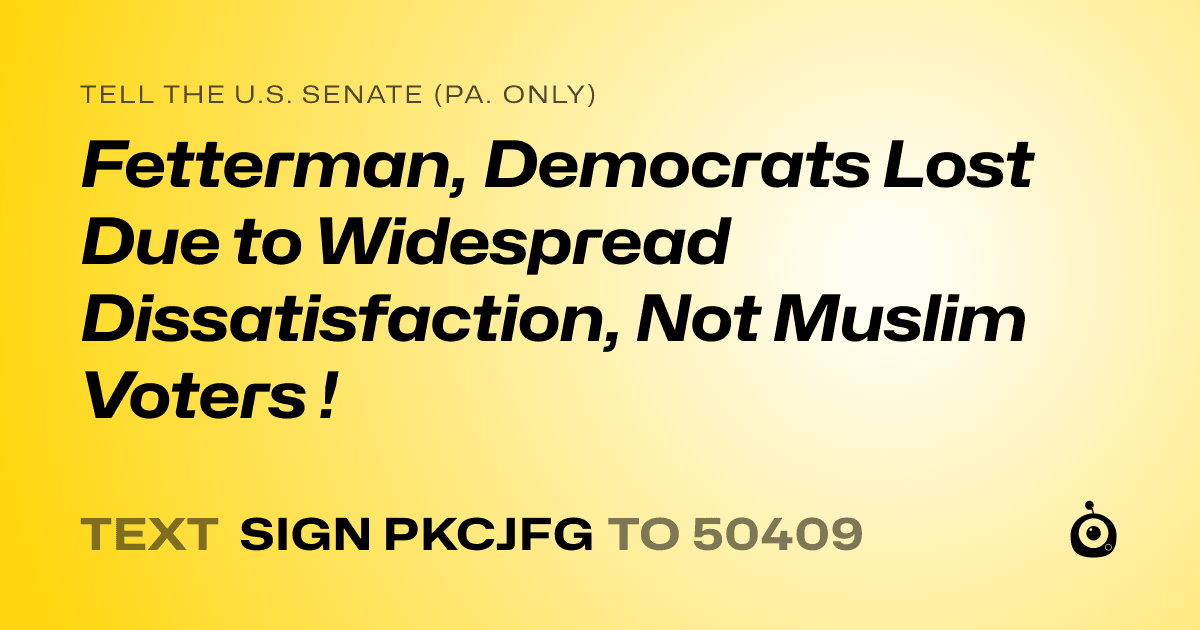 A shareable card that reads "tell the U.S. Senate (Pa. only): Fetterman, Democrats Lost Due to Widespread Dissatisfaction, Not Muslim Voters !" followed by "text sign PKCJFG to 50409"