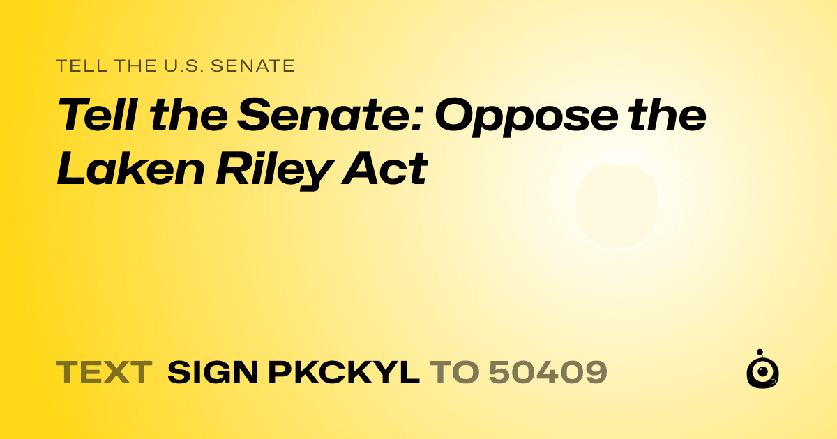 A shareable card that reads "tell the U.S. Senate: Tell the Senate:  Oppose the Laken Riley Act" followed by "text sign PKCKYL to 50409"