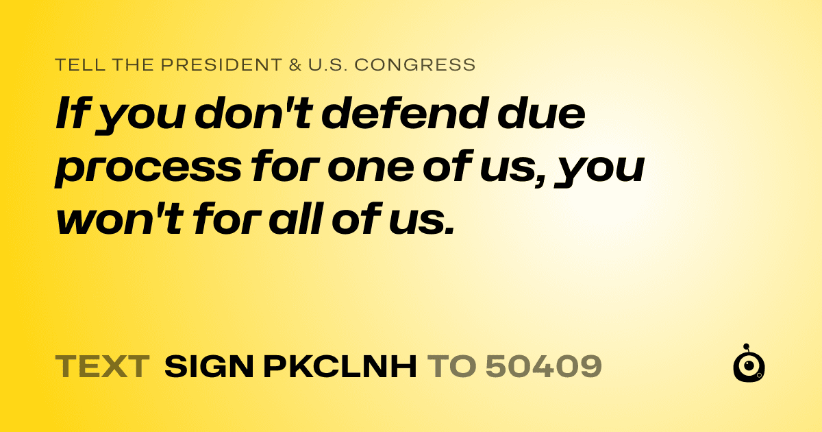 A shareable card that reads "tell the President & U.S. Congress: If you don't defend due process for one of us, you won't for all of us." followed by "text sign PKCLNH to 50409"