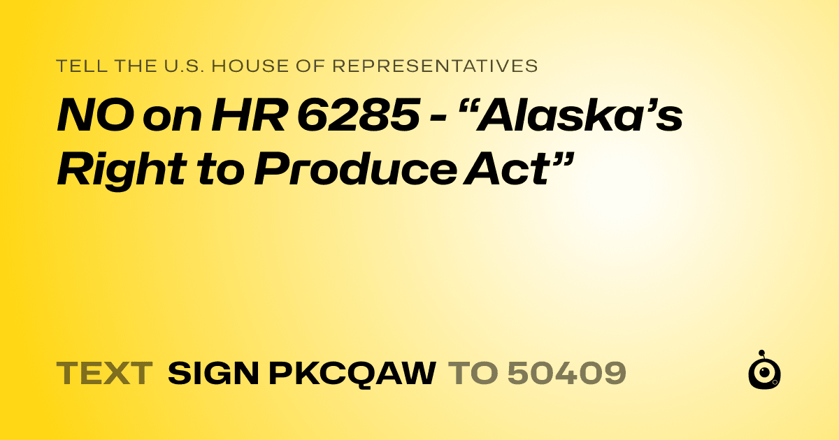 A shareable card that reads "tell the U.S. House of Representatives: NO on HR 6285 - “Alaska’s Right to Produce Act”" followed by "text sign PKCQAW to 50409"