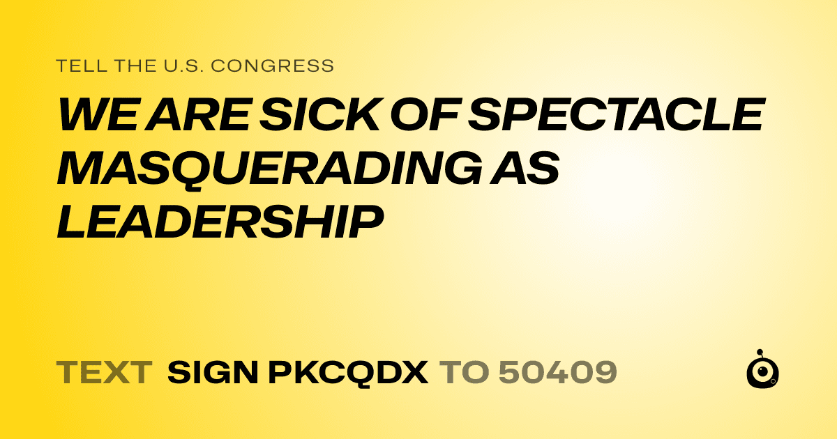 A shareable card that reads "tell the U.S. Congress: WE ARE SICK OF SPECTACLE MASQUERADING AS LEADERSHIP" followed by "text sign PKCQDX to 50409"