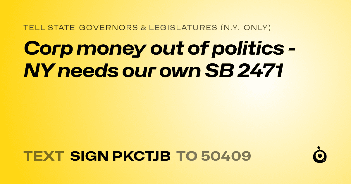 A shareable card that reads "tell State Governors & Legislatures (N.Y. only): Corp money out of politics - NY needs our own SB 2471" followed by "text sign PKCTJB to 50409"