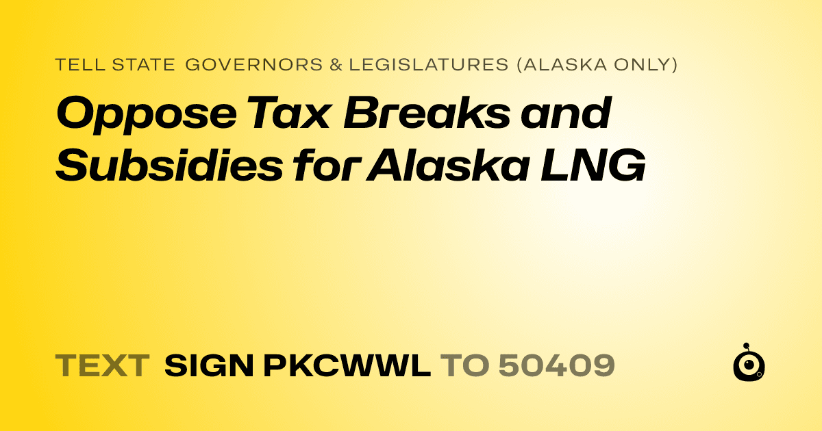 A shareable card that reads "tell State Governors & Legislatures (Alaska only): Oppose Tax Breaks and Subsidies for Alaska LNG" followed by "text sign PKCWWL to 50409"