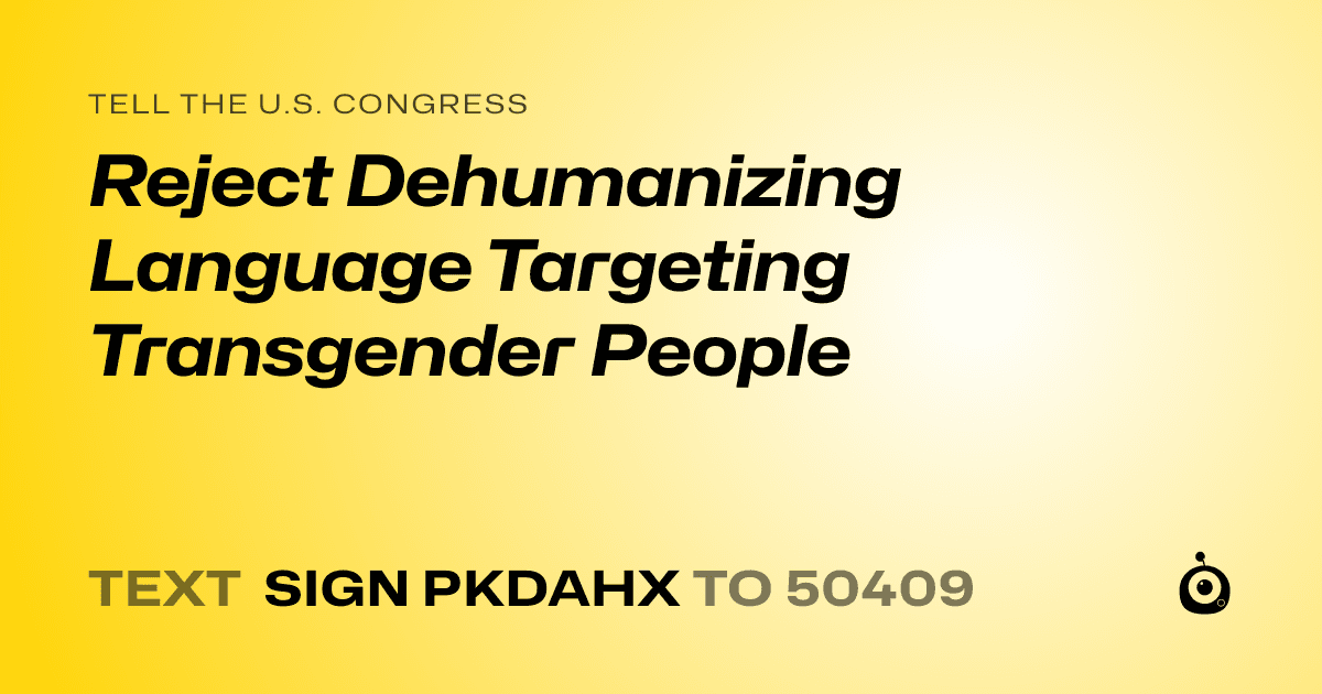 A shareable card that reads "tell the U.S. Congress: Reject Dehumanizing Language Targeting Transgender People" followed by "text sign PKDAHX to 50409"