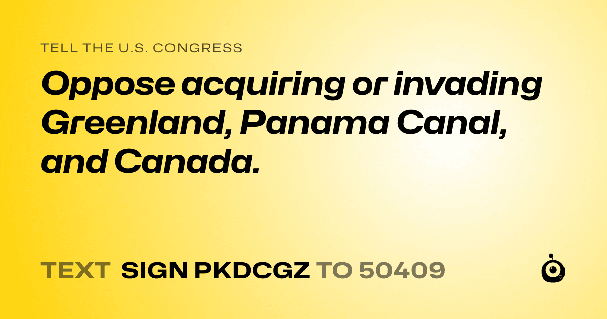 A shareable card that reads "tell the U.S. Congress: Oppose acquiring or invading Greenland, Panama Canal, and Canada." followed by "text sign PKDCGZ to 50409"