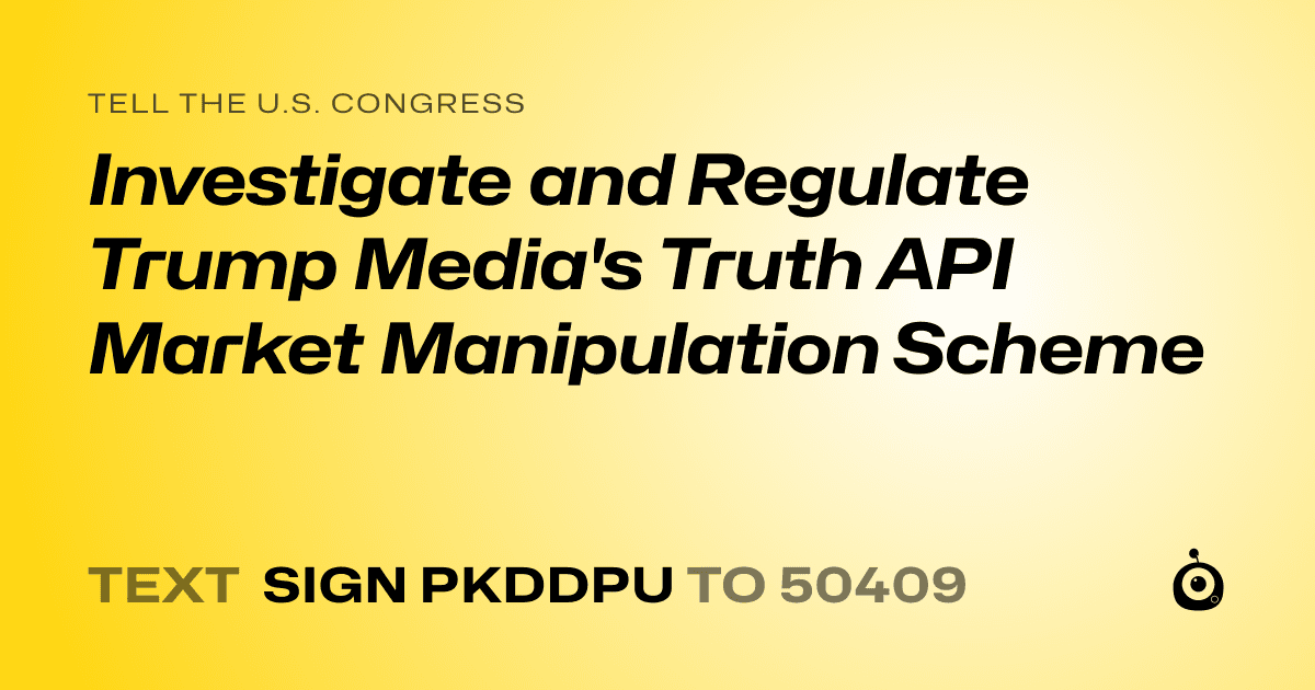 A shareable card that reads "tell the U.S. Congress: Investigate and Regulate Trump Media's Truth API Market Manipulation Scheme" followed by "text sign PKDDPU to 50409"