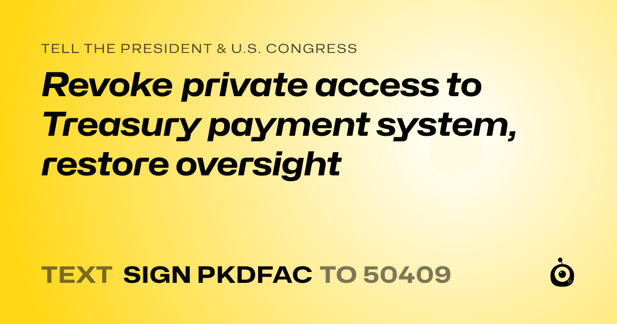 A shareable card that reads "tell the President & U.S. Congress: Revoke private access to Treasury payment system, restore oversight" followed by "text sign PKDFAC to 50409"