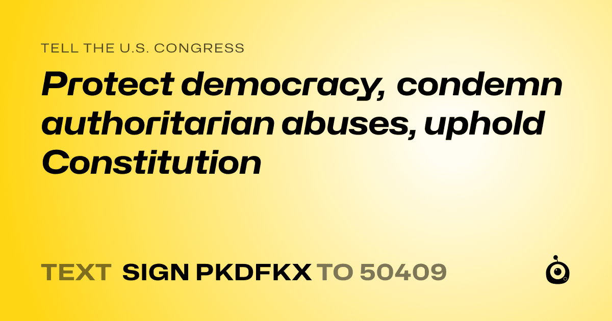 A shareable card that reads "tell the U.S. Congress: Protect democracy, condemn authoritarian abuses, uphold Constitution" followed by "text sign PKDFKX to 50409"