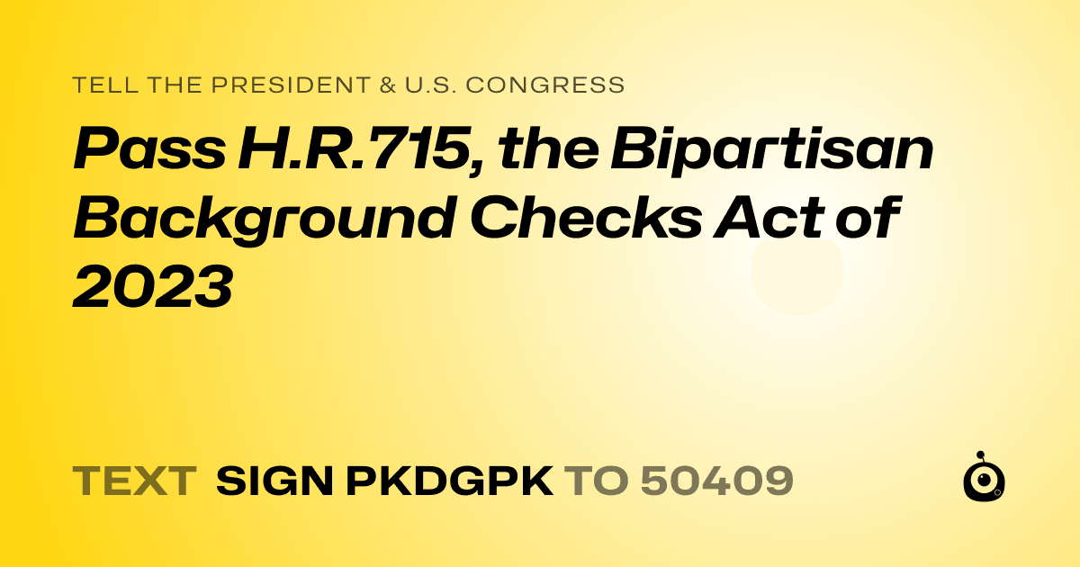 A shareable card that reads "tell the President & U.S. Congress: Pass H.R.715, the Bipartisan Background Checks Act of 2023" followed by "text sign PKDGPK to 50409"
