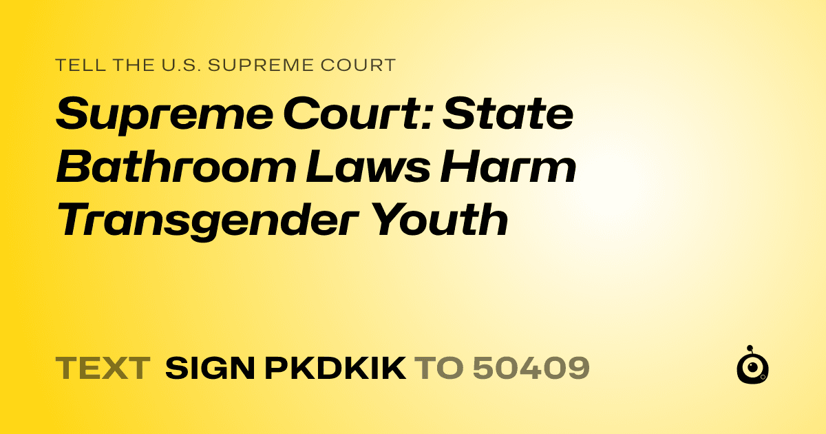 A shareable card that reads "tell the U.S. Supreme Court: Supreme Court: State Bathroom Laws Harm Transgender Youth" followed by "text sign PKDKIK to 50409"