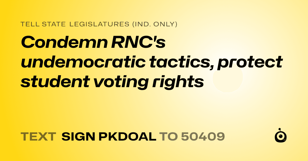 A shareable card that reads "tell State Legislatures (Ind. only): Condemn RNC's undemocratic tactics, protect student voting rights" followed by "text sign PKDOAL to 50409"