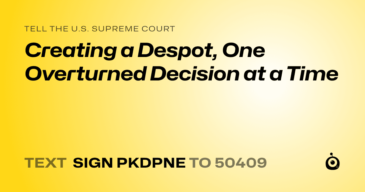 A shareable card that reads "tell the U.S. Supreme Court: Creating a Despot, One Overturned Decision at a Time" followed by "text sign PKDPNE to 50409"