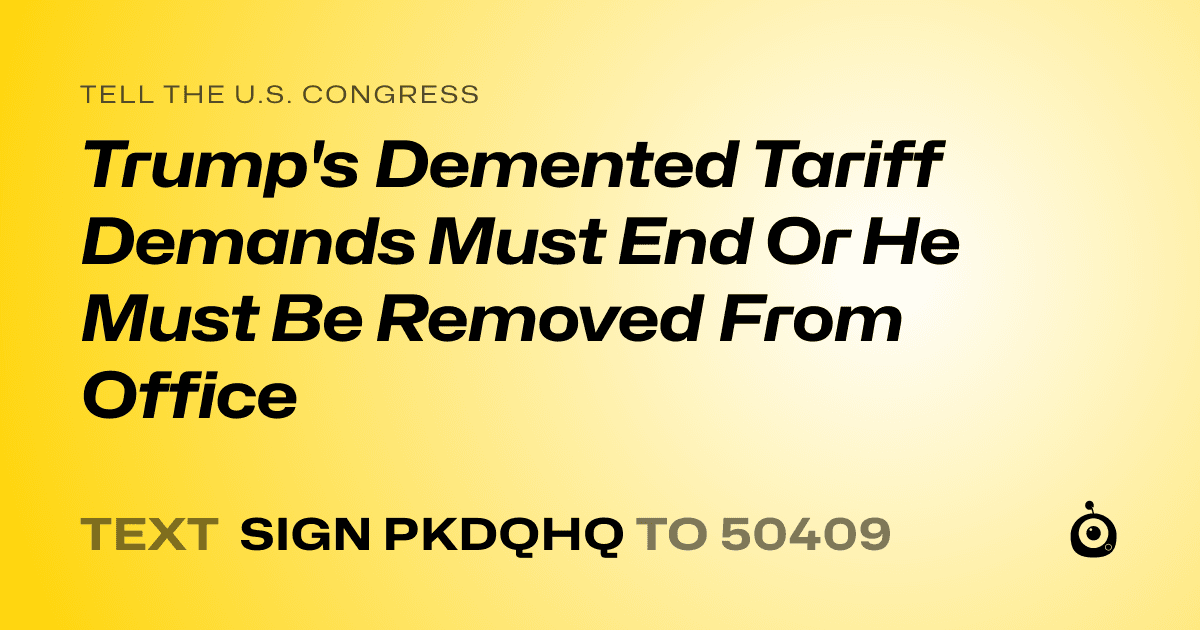 A shareable card that reads "tell the U.S. Congress: Trump's Demented Tariff Demands Must End Or He Must Be Removed From Office" followed by "text sign PKDQHQ to 50409"