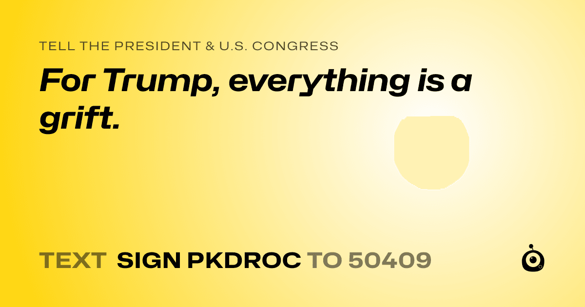 A shareable card that reads "tell the President & U.S. Congress: For Trump, everything is a grift." followed by "text sign PKDROC to 50409"
