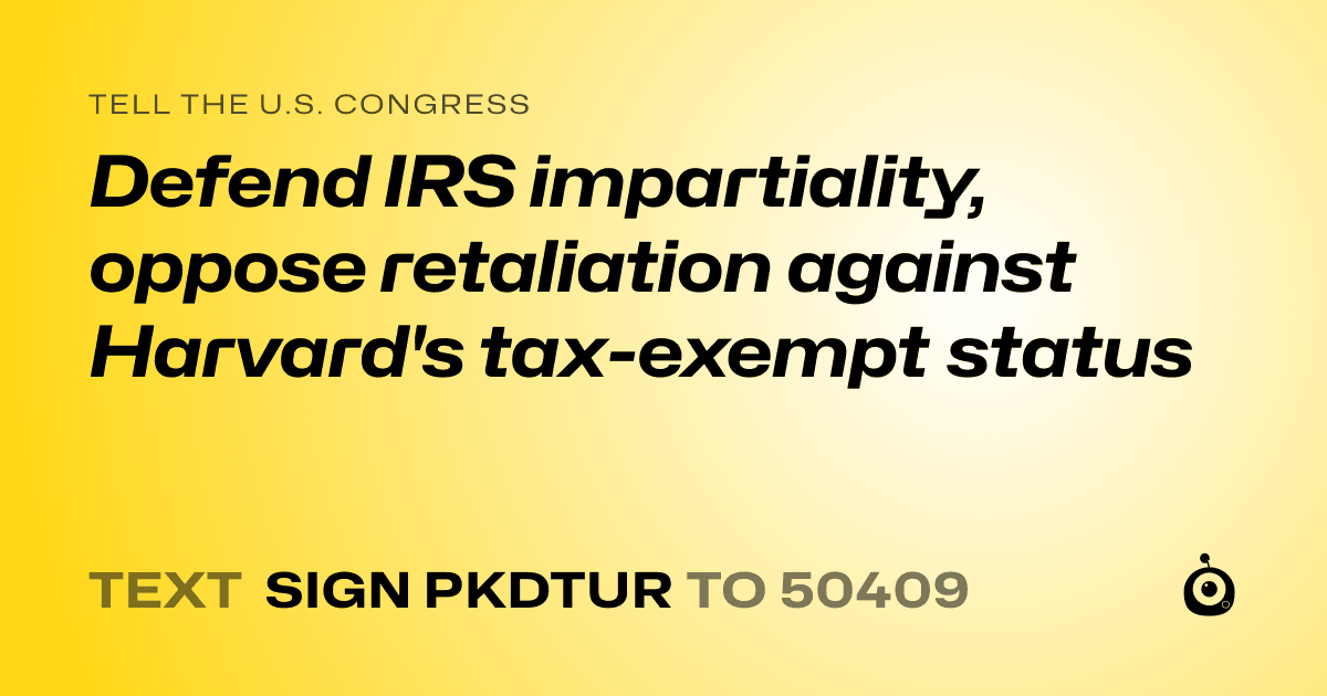 A shareable card that reads "tell the U.S. Congress: Defend IRS impartiality, oppose retaliation against Harvard's tax-exempt status" followed by "text sign PKDTUR to 50409"