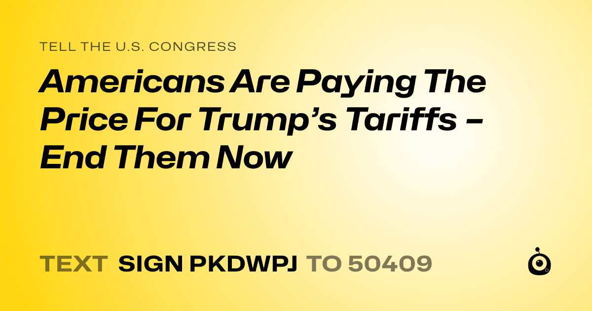 A shareable card that reads "tell the U.S. Congress: Americans Are Paying The Price For Trump’s Tariffs – End Them Now" followed by "text sign PKDWPJ to 50409"