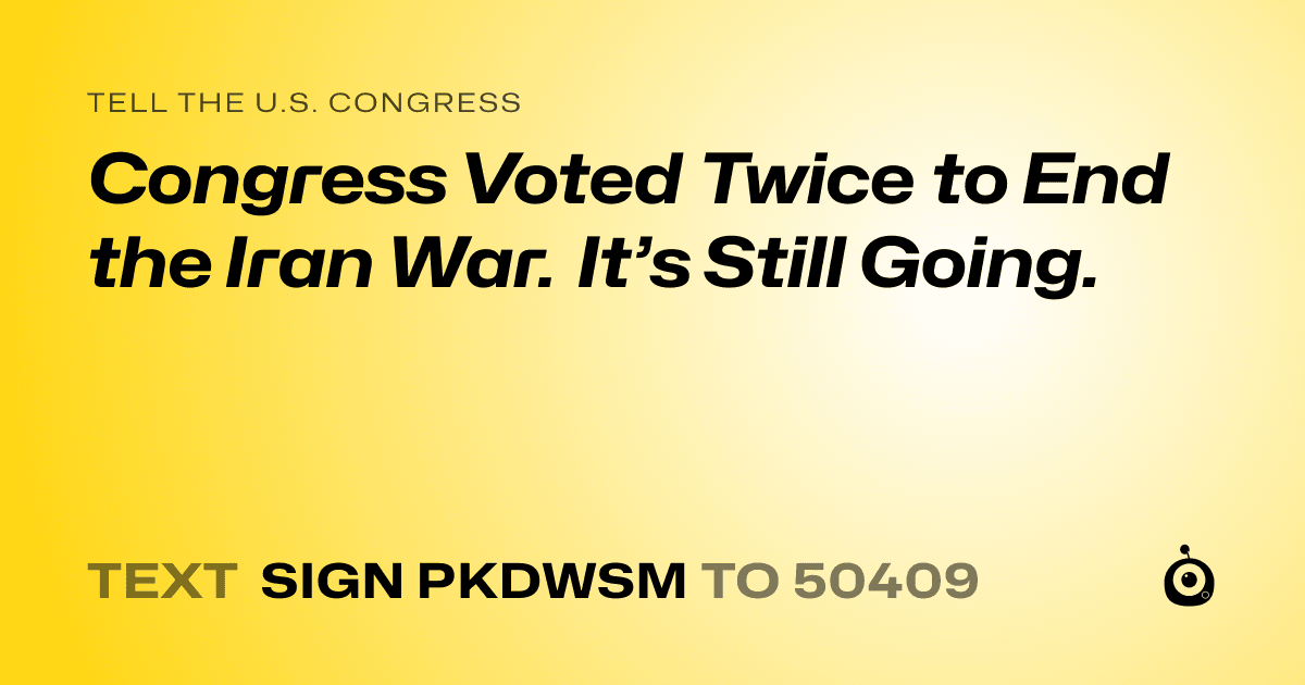A shareable card that reads "tell the U.S. Congress: Congress Voted Twice to End the Iran War. It’s Still Going." followed by "text sign PKDWSM to 50409"