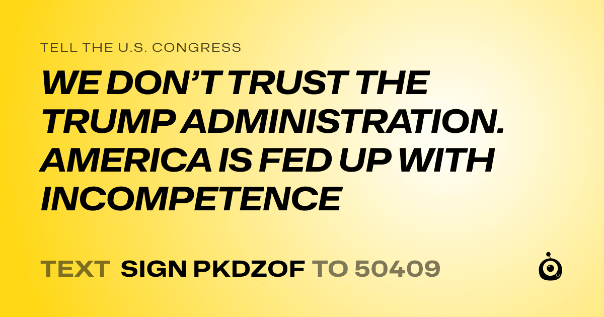 A shareable card that reads "tell the U.S. Congress: WE DON’T TRUST THE TRUMP ADMINISTRATION. AMERICA IS FED UP WITH INCOMPETENCE" followed by "text sign PKDZOF to 50409"