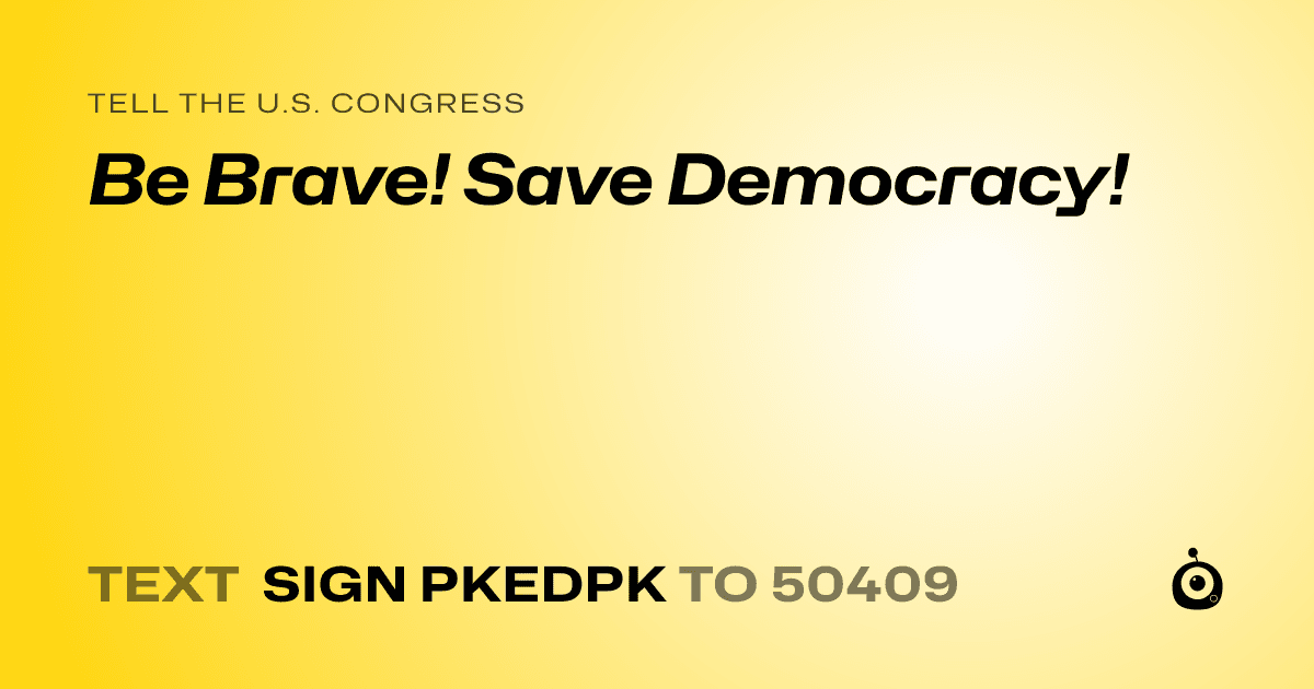 A shareable card that reads "tell the U.S. Congress: Be Brave! Save Democracy!" followed by "text sign PKEDPK to 50409"