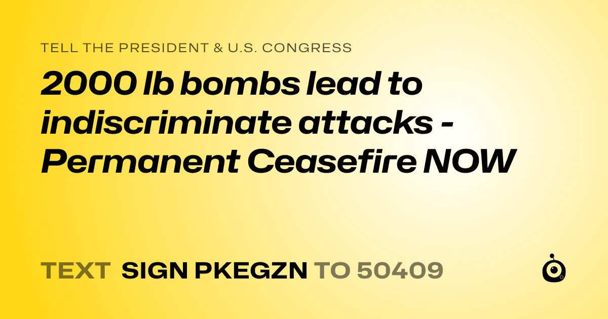 A shareable card that reads "tell the President & U.S. Congress: 2000 lb bombs lead to indiscriminate attacks - Permanent Ceasefire NOW" followed by "text sign PKEGZN to 50409"